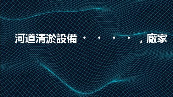 河道清淤設備，廠家專業(yè)保障水質清潔